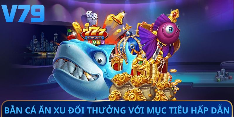 Bắn cá ăn xu đổi thưởng với mục tiêu hấp dẫn
