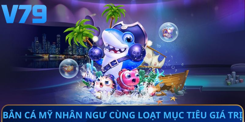 Bắn cá mỹ nhân ngư cùng loạt mục tiêu giá trị