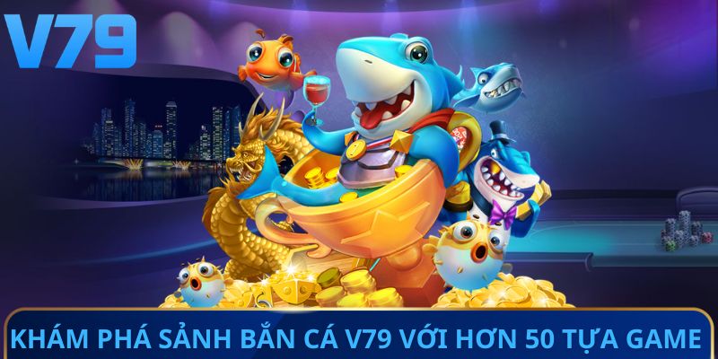Khám phá sảnh bắn cá V79 với hơn 50 tựa game